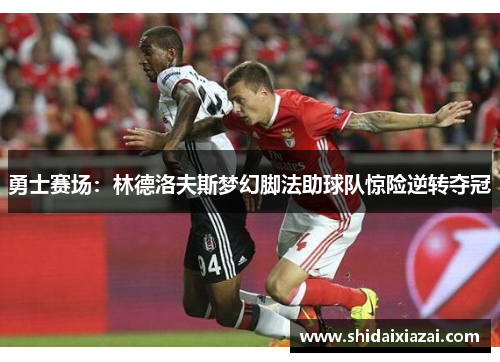勇士赛场:林德洛夫斯梦幻脚法助球队惊险逆转夺冠 勇士赛场:林德洛夫斯梦幻脚法助球队惊险逆转夺冠